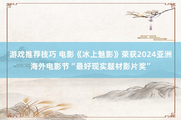 游戏推荐技巧 电影《冰上魅影》荣获2024亚洲海外电影节“最好现实题材影片奖”