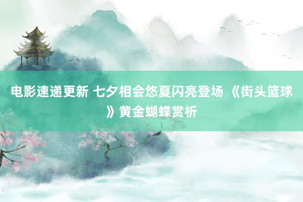 电影速递更新 七夕相会悠夏闪亮登场 《街头篮球》黄金蝴蝶赏析