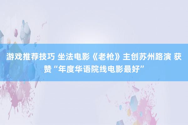 游戏推荐技巧 坐法电影《老枪》主创苏州路演 获赞“年度华语院线电影最好”