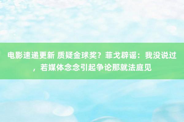 电影速递更新 质疑金球奖？菲戈辟谣：我没说过，若媒体念念引起争论那就法庭见