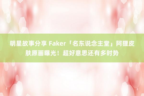 明星故事分享 Faker「名东说念主堂」阿狸皮肤原画曝光！超好意思还有多时势