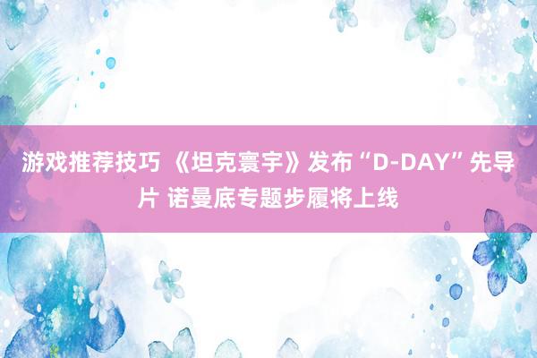 游戏推荐技巧 《坦克寰宇》发布“D-DAY”先导片 诺曼底专题步履将上线