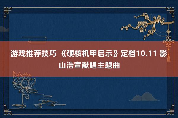 游戏推荐技巧 《硬核机甲启示》定档10.11 影山浩宣献唱主题曲