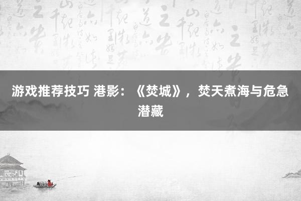 游戏推荐技巧 港影：《焚城》，焚天煮海与危急潜藏