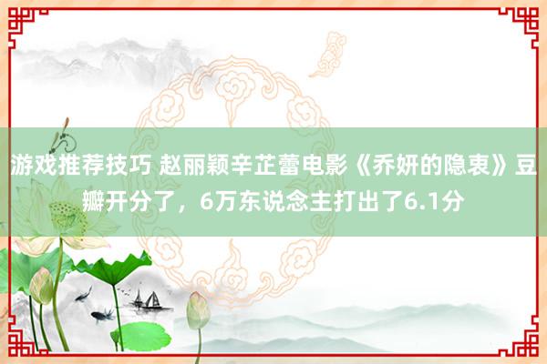 游戏推荐技巧 赵丽颖辛芷蕾电影《乔妍的隐衷》豆瓣开分了，6万东说念主打出了6.1分