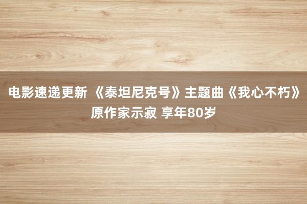 电影速递更新 《泰坦尼克号》主题曲《我心不朽》原作家示寂 享年80岁