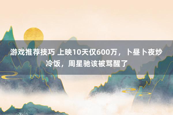 游戏推荐技巧 上映10天仅600万，卜昼卜夜炒冷饭，周星驰该被骂醒了