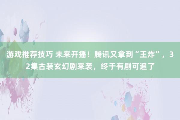 游戏推荐技巧 未来开播！腾讯又拿到“王炸”，32集古装玄幻剧来袭，终于有剧可追了