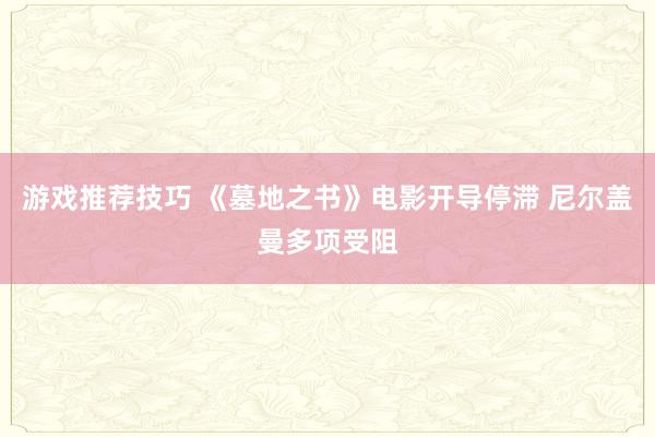 游戏推荐技巧 《墓地之书》电影开导停滞 尼尔盖曼多项受阻