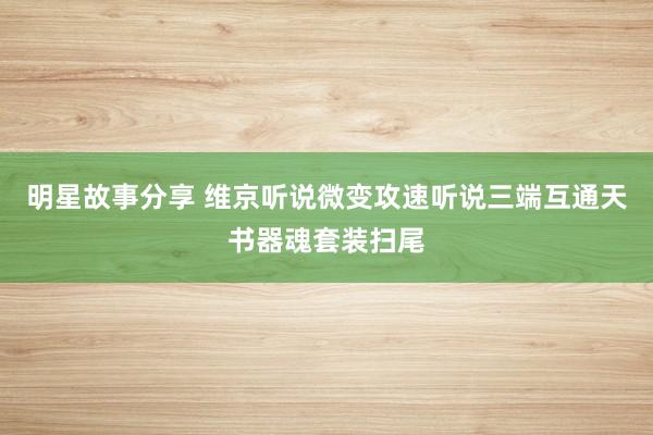 明星故事分享 维京听说微变攻速听说三端互通天书器魂套装扫尾