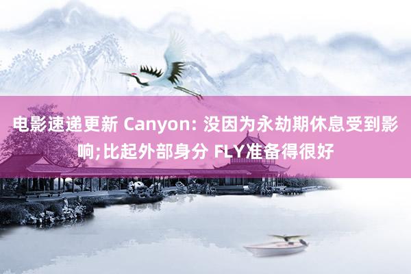 电影速递更新 Canyon: 没因为永劫期休息受到影响;比起外部身分 FLY准备得很好