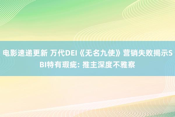 电影速递更新 万代DEI《无名九使》营销失败揭示SBI特有瑕疵: 推主深度不雅察