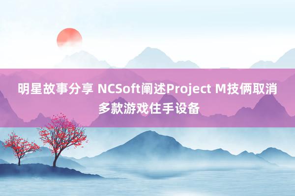 明星故事分享 NCSoft阐述Project M技俩取消 多款游戏住手设备