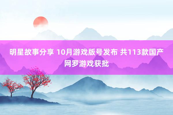 明星故事分享 10月游戏版号发布 共113款国产网罗游戏获批