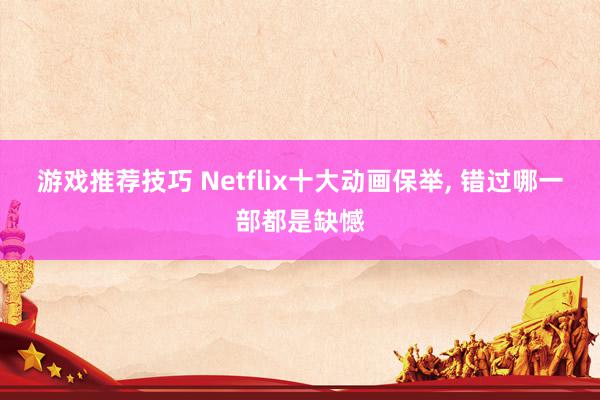 游戏推荐技巧 Netflix十大动画保举, 错过哪一部都是缺憾