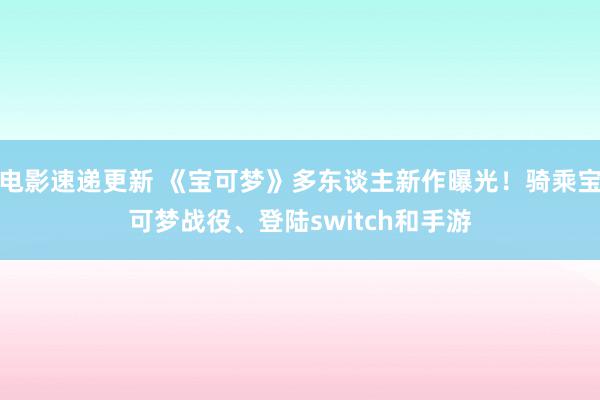 电影速递更新 《宝可梦》多东谈主新作曝光！骑乘宝可梦战役、登陆switch和手游