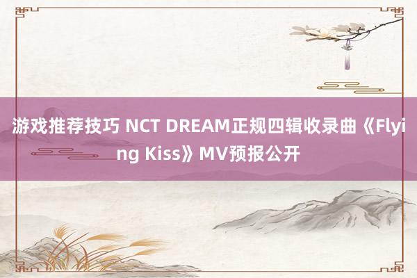 游戏推荐技巧 NCT DREAM正规四辑收录曲《Flying Kiss》MV预报公开