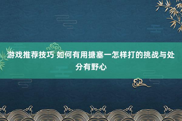 游戏推荐技巧 如何有用搪塞一怎样打的挑战与处分有野心