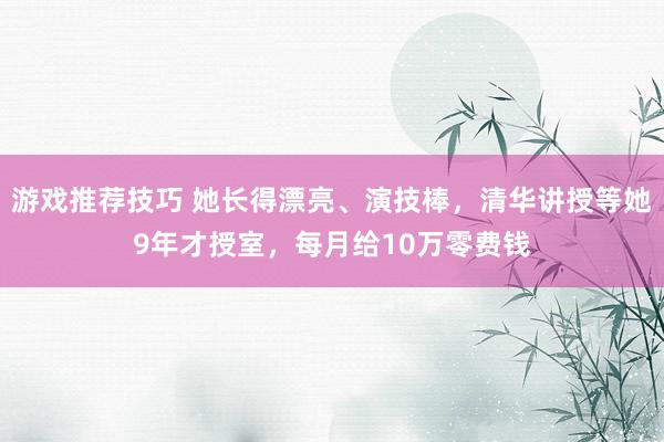 游戏推荐技巧 她长得漂亮、演技棒，清华讲授等她9年才授室，每月给10万零费钱