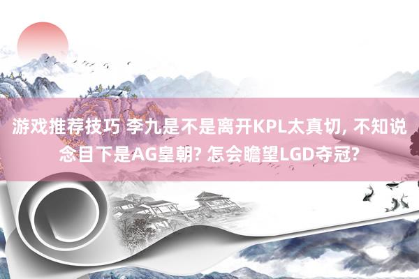 游戏推荐技巧 李九是不是离开KPL太真切, 不知说念目下是AG皇朝? 怎会瞻望LGD夺冠?