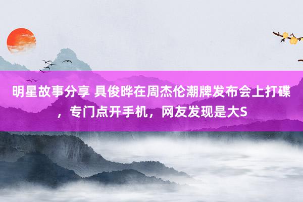 明星故事分享 具俊晔在周杰伦潮牌发布会上打碟，专门点开手机，网友发现是大S