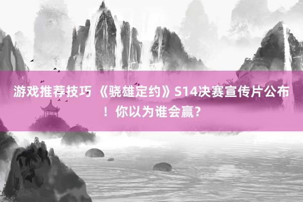 游戏推荐技巧 《骁雄定约》S14决赛宣传片公布！你以为谁会赢？