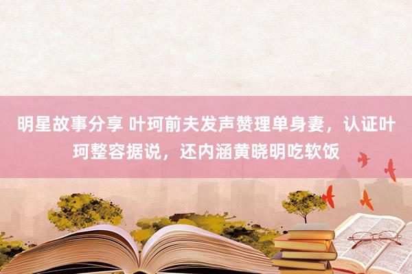 明星故事分享 叶珂前夫发声赞理单身妻，认证叶珂整容据说，还内涵黄晓明吃软饭