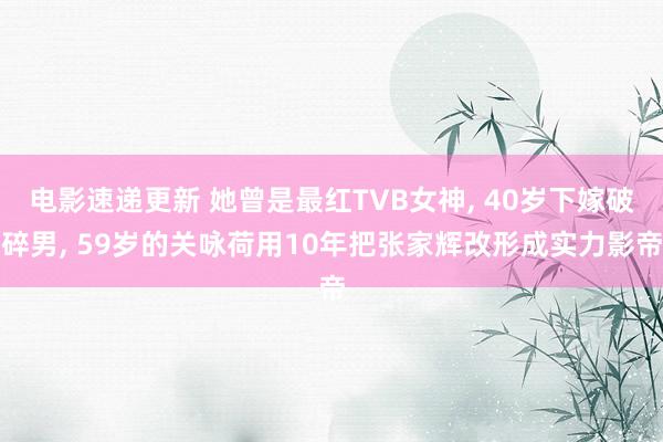 电影速递更新 她曾是最红TVB女神, 40岁下嫁破碎男, 59岁的关咏荷用10年把张家辉改形成实力影帝