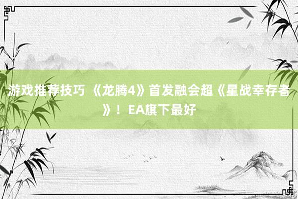 游戏推荐技巧 《龙腾4》首发融会超《星战幸存者》！EA旗下最好