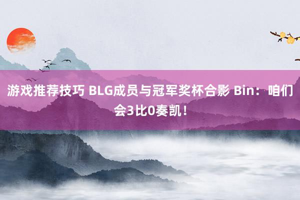 游戏推荐技巧 BLG成员与冠军奖杯合影 Bin：咱们会3比0奏凯！