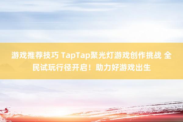 游戏推荐技巧 TapTap聚光灯游戏创作挑战 全民试玩行径开启！助力好游戏出生