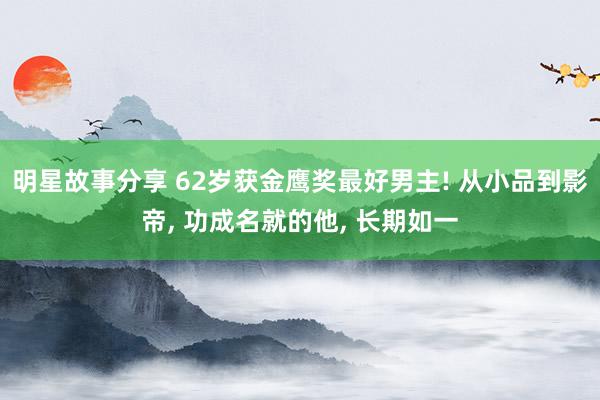 明星故事分享 62岁获金鹰奖最好男主! 从小品到影帝, 功成名就的他, 长期如一