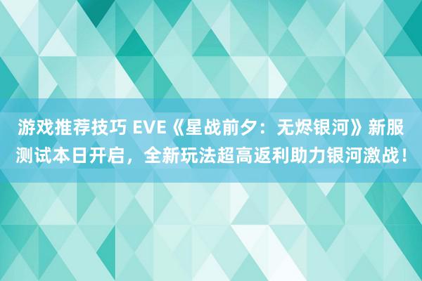 游戏推荐技巧 EVE《星战前夕：无烬银河》新服测试本日开启，全新玩法超高返利助力银河激战！