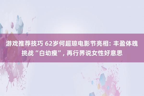 游戏推荐技巧 62岁何超琼电影节亮相: 丰盈体魄挑战“白幼瘦”, 再行界说女性好意思