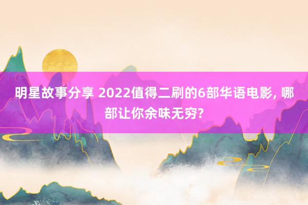 明星故事分享 2022值得二刷的6部华语电影, 哪部让你余味无穷?