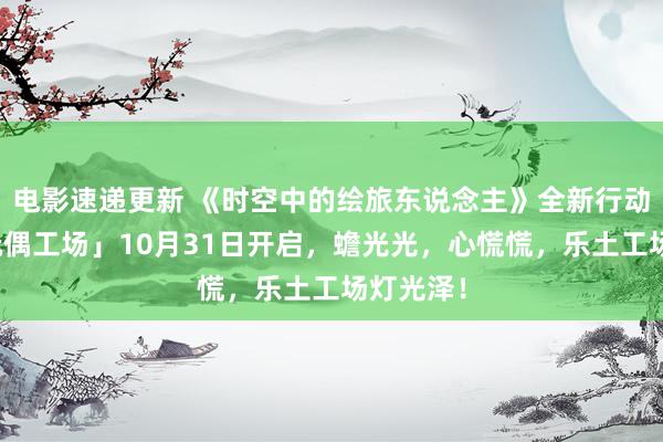 电影速递更新 《时空中的绘旅东说念主》全新行动「心慌玩偶工场」10月31日开启，蟾光光，心慌慌，乐土工场灯光泽！