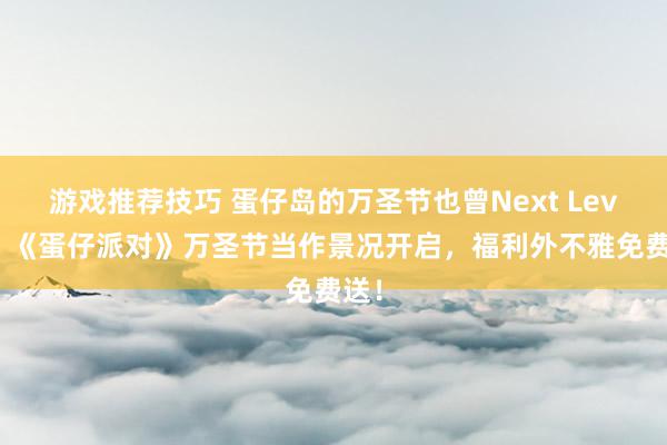 游戏推荐技巧 蛋仔岛的万圣节也曾Next Level！《蛋仔派对》万圣节当作景况开启，福利外不雅免费送！