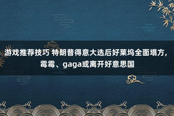 游戏推荐技巧 特朗普得意大选后好莱坞全面塌方, 霉霉、gaga或离开好意思国