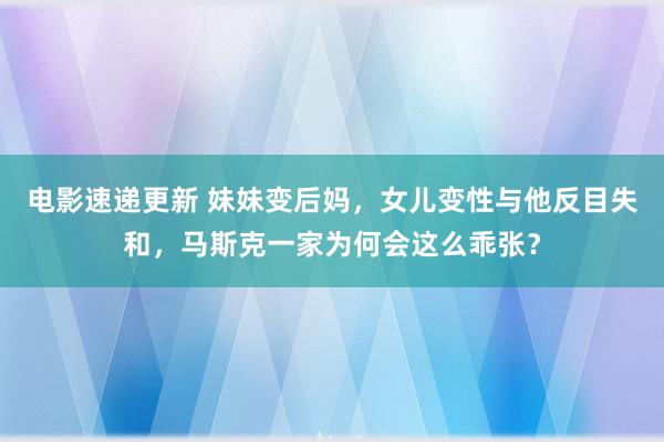 电影速递更新 妹妹变后妈，女儿变性与他反目失和，马斯克一家为何会这么乖张？