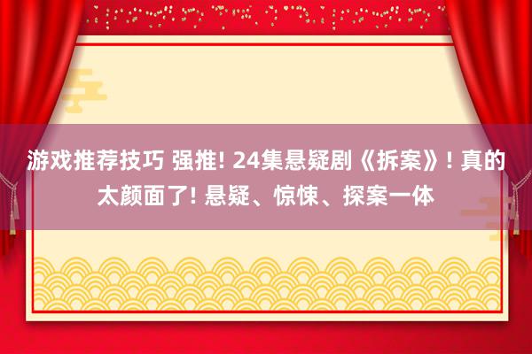 游戏推荐技巧 强推! 24集悬疑剧《拆案》! 真的太颜面了! 悬疑、惊悚、探案一体