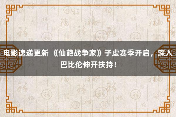 电影速递更新 《仙葩战争家》子虚赛季开启，深入巴比伦伸开扶持！