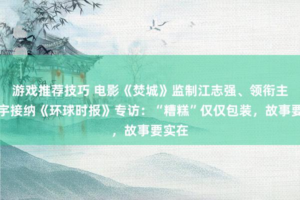 游戏推荐技巧 电影《焚城》监制江志强、领衔主演白宇接纳《环球时报》专访：“糟糕”仅仅包装，故事要实在