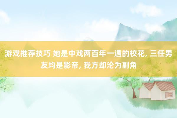 游戏推荐技巧 她是中戏两百年一遇的校花, 三任男友均是影帝, 我方却沦为副角