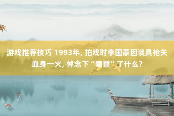 游戏推荐技巧 1993年, 拍戏时李国豪因谈具枪失血身一火, 悼念下“障翳”了什么?