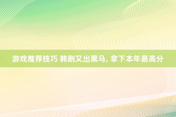 游戏推荐技巧 韩剧又出黑马, 拿下本年最高分