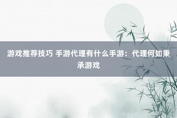 游戏推荐技巧 手游代理有什么手游：代理何如秉承游戏