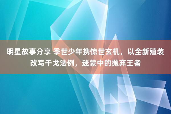 明星故事分享 季世少年携惊世玄机，以全新殖装改写干戈法例，迷蒙中的抛弃王者