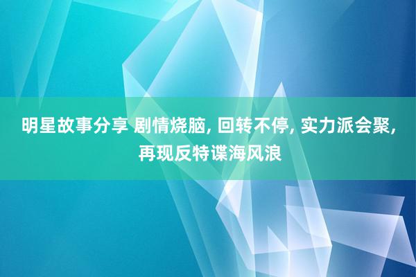 明星故事分享 剧情烧脑, 回转不停, 实力派会聚, 再现反特谍海风浪