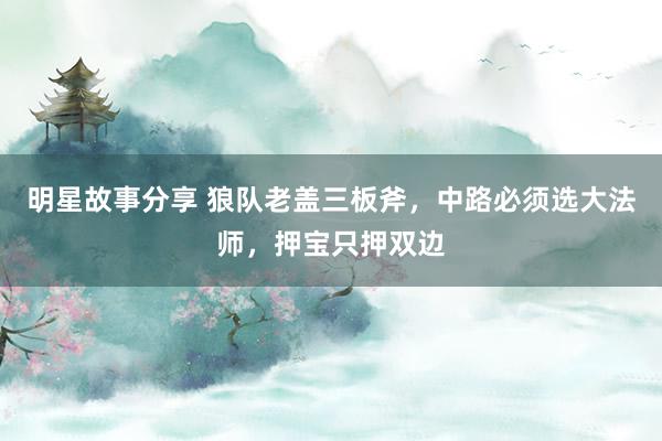 明星故事分享 狼队老盖三板斧，中路必须选大法师，押宝只押双边