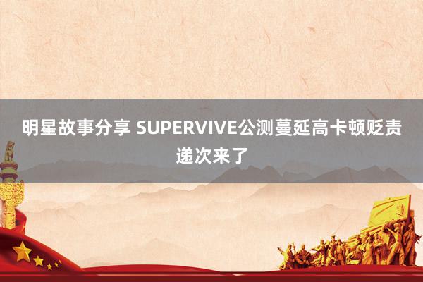 明星故事分享 SUPERVIVE公测蔓延高卡顿贬责递次来了